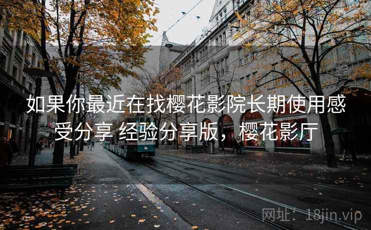 如果你最近在找樱花影院长期使用感受分享 经验分享版,樱花影厅