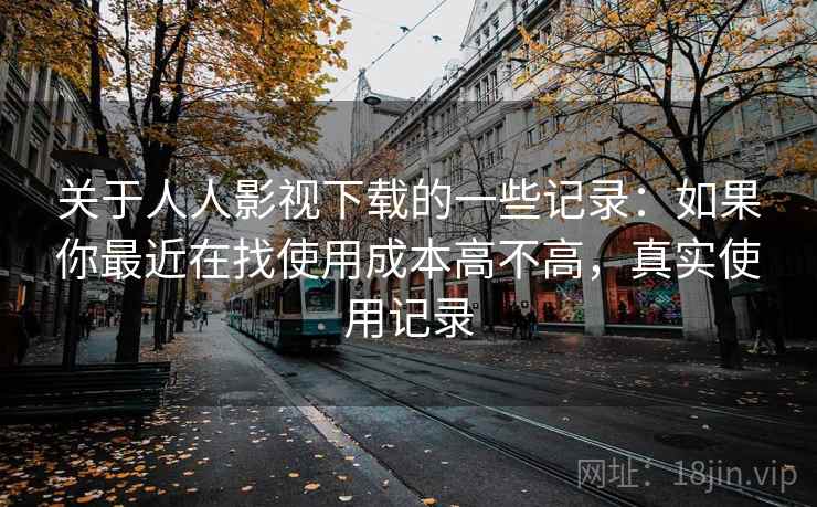 关于人人影视下载的一些记录:如果你最近在找使用成本高不高,真实使用记录