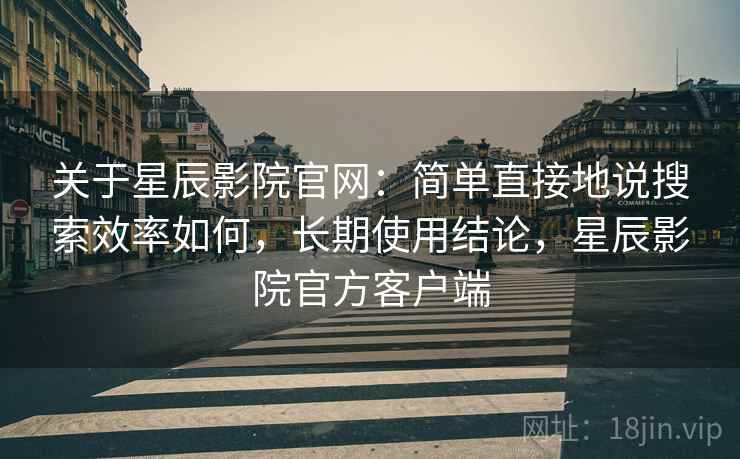 关于星辰影院官网:简单直接地说搜索效率如何,长期使用结论,星辰影院官方客户端 第2张 关于星辰影院官网:简单直接地说搜索效率如何,长期使用结论,星辰影院官方客户端 第2张