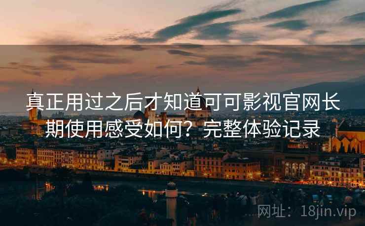 真正用过之后才知道可可影视官网长期使用感受如何?完整体验记录 第2张 真正用过之后才知道可可影视官网长期使用感受如何?完整体验记录 第2张