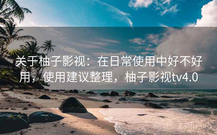 关于柚子影视:在日常使用中好不好用,使用建议整理,柚子影视tv4.0 第2张 关于柚子影视:在日常使用中好不好用,使用建议整理,柚子影视tv4.0 第2张