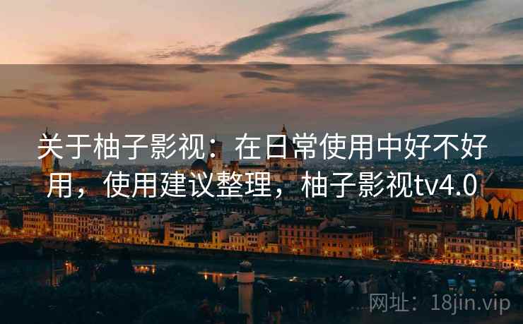 关于柚子影视:在日常使用中好不好用,使用建议整理,柚子影视tv4.0