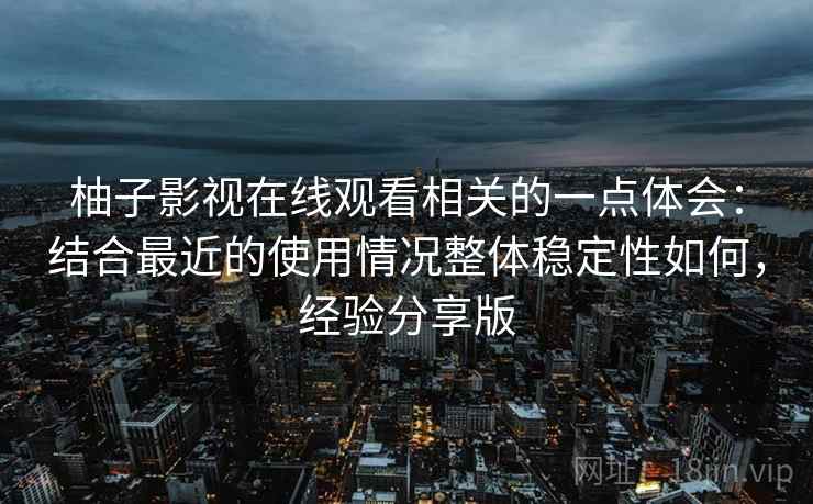 柚子影视在线观看相关的一点体会:结合最近的使用情况整体稳定性如何,经验分享版