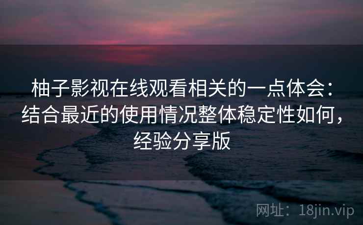 柚子影视在线观看相关的一点体会:结合最近的使用情况整体稳定性如何,经验分享版 第2张 柚子影视在线观看相关的一点体会:结合最近的使用情况整体稳定性如何,经验分享版 第2张