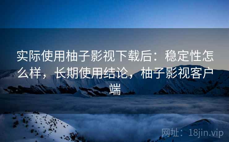 实际使用柚子影视下载后:稳定性怎么样,长期使用结论,柚子影视客户端 第2张 实际使用柚子影视下载后:稳定性怎么样,长期使用结论,柚子影视客户端 第2张