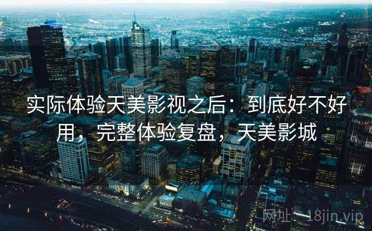 实际体验天美影视之后:到底好不好用,完整体验复盘,天美影城