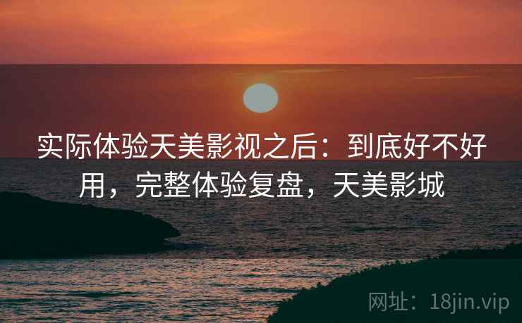 实际体验天美影视之后:到底好不好用,完整体验复盘,天美影城 第2张 实际体验天美影视之后:到底好不好用,完整体验复盘,天美影城 第2张