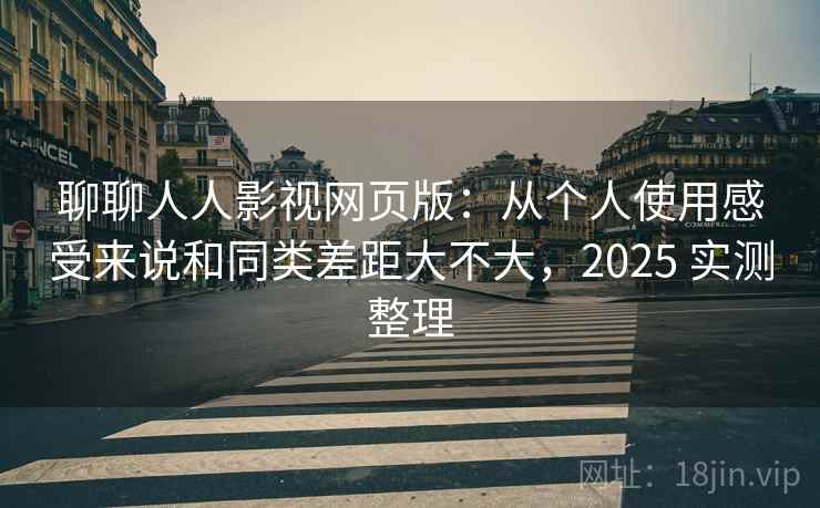 聊聊人人影视网页版:从个人使用感受来说和同类差距大不大,2025 实测整理 第2张 聊聊人人影视网页版:从个人使用感受来说和同类差距大不大,2025 实测整理 第2张