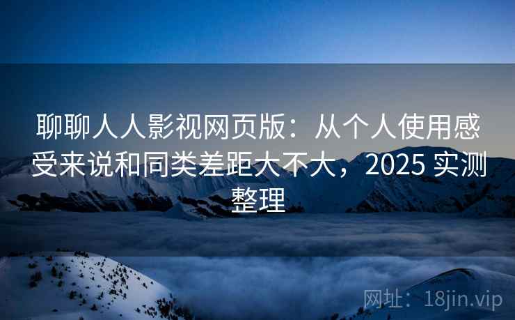 聊聊人人影视网页版:从个人使用感受来说和同类差距大不大,2025 实测整理