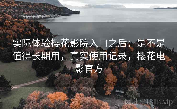 实际体验樱花影院入口之后:是不是值得长期用,真实使用记录,樱花电影官方 第2张 实际体验樱花影院入口之后:是不是值得长期用,真实使用记录,樱花电影官方 第2张