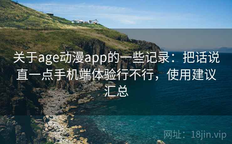 关于age动漫app的一些记录:把话说直一点手机端体验行不行,使用建议汇总