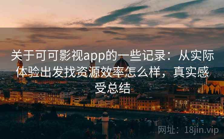 关于可可影视app的一些记录:从实际体验出发找资源效率怎么样,真实感受总结