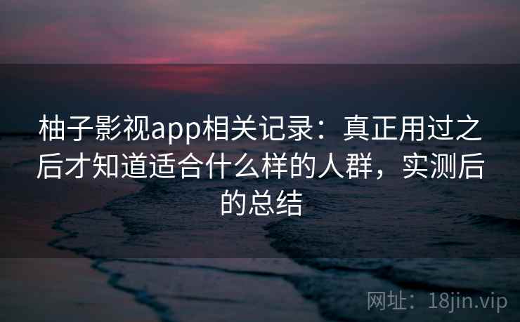 柚子影视app相关记录:真正用过之后才知道适合什么样的人群,实测后的总结