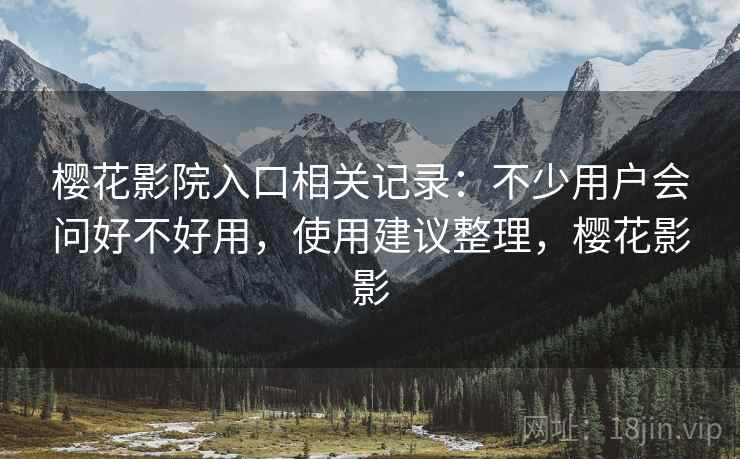 樱花影院入口相关记录:不少用户会问好不好用,使用建议整理,樱花影影