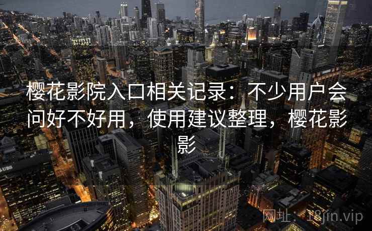 樱花影院入口相关记录:不少用户会问好不好用,使用建议整理,樱花影影 第2张 樱花影院入口相关记录:不少用户会问好不好用,使用建议整理,樱花影影 第2张