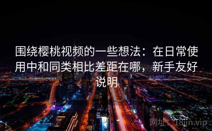 围绕樱桃视频的一些想法:在日常使用中和同类相比差距在哪,新手友好说明 第2张 围绕樱桃视频的一些想法:在日常使用中和同类相比差距在哪,新手友好说明 第2张