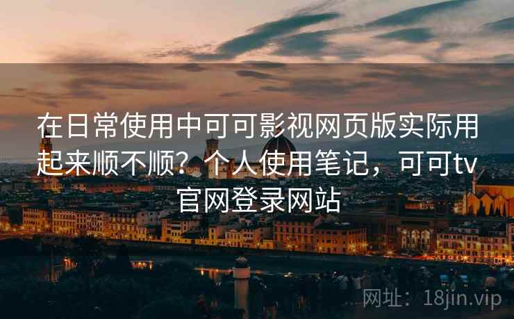 在日常使用中可可影视网页版实际用起来顺不顺?个人使用笔记,可可tv官网登录网站 在日常使用中可可影视网页版实际用起来顺不顺?个人使用笔记,可可tv官网登录网站