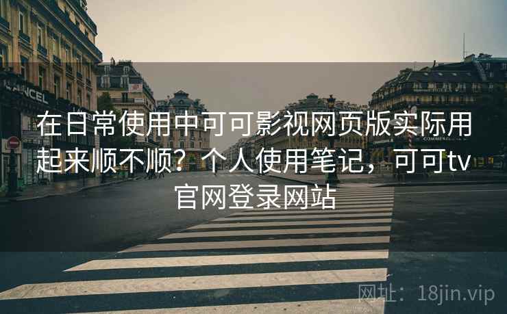在日常使用中可可影视网页版实际用起来顺不顺?个人使用笔记,可可tv官网登录网站 在日常使用中可可影视网页版实际用起来顺不顺?个人使用笔记,可可tv官网登录网站