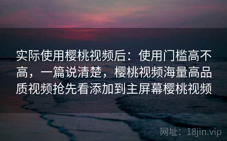 实际使用樱桃视频后:使用门槛高不高,一篇说清楚,樱桃视频海量高品质视频抢先看添加到主屏幕樱桃视频 第2张 实际使用樱桃视频后:使用门槛高不高,一篇说清楚,樱桃视频海量高品质视频抢先看添加到主屏幕樱桃视频 第2张
