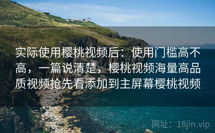 实际使用樱桃视频后:使用门槛高不高,一篇说清楚,樱桃视频海量高品质视频抢先看添加到主屏幕樱桃视频