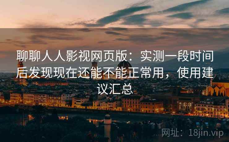 聊聊人人影视网页版:实测一段时间后发现现在还能不能正常用,使用建议汇总