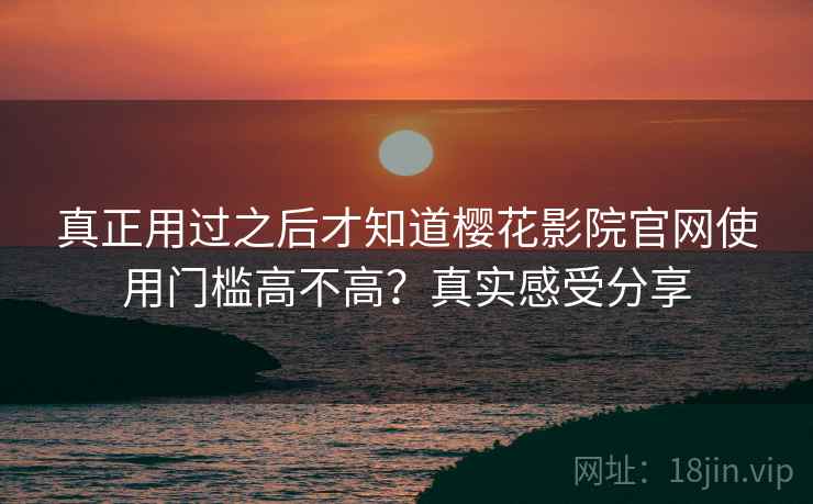 真正用过之后才知道樱花影院官网使用门槛高不高?真实感受分享 第2张 真正用过之后才知道樱花影院官网使用门槛高不高?真实感受分享 第2张