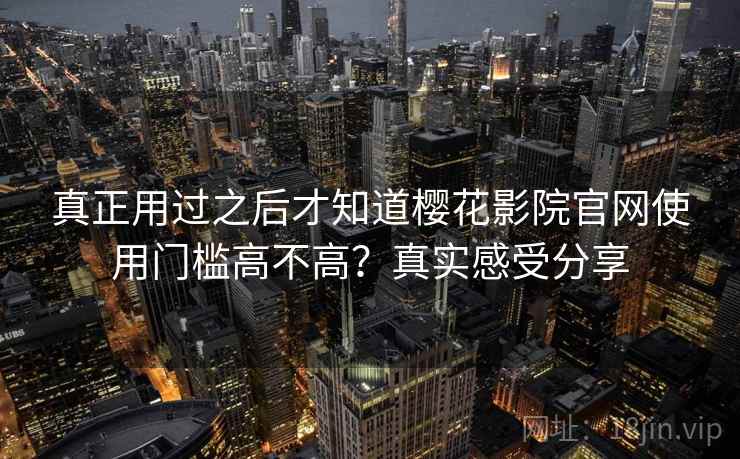 真正用过之后才知道樱花影院官网使用门槛高不高?真实感受分享