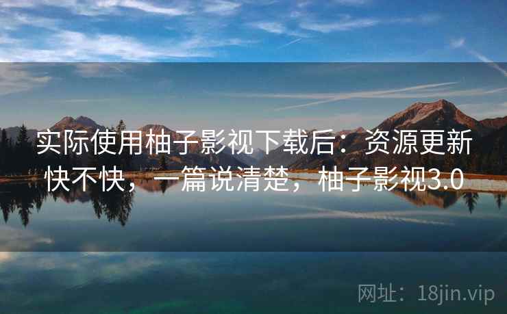 实际使用柚子影视下载后:资源更新快不快,一篇说清楚,柚子影视3.0