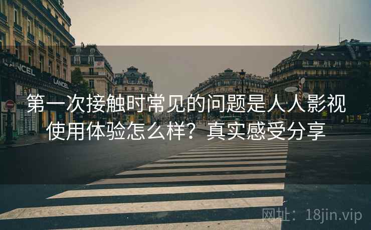 第一次接触时常见的问题是人人影视使用体验怎么样?真实感受分享 第2张 第一次接触时常见的问题是人人影视使用体验怎么样?真实感受分享 第2张
