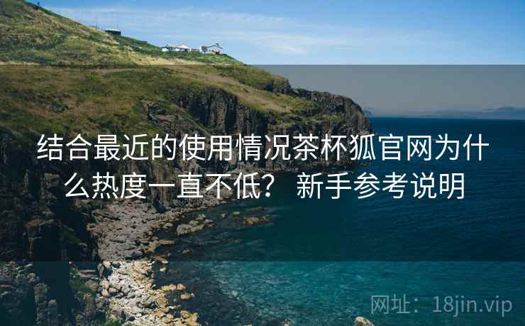 结合最近的使用情况茶杯狐官网为什么热度一直不低? 新手参考说明 第2张 结合最近的使用情况茶杯狐官网为什么热度一直不低? 新手参考说明 第2张