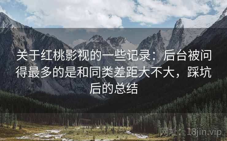 关于红桃影视的一些记录:后台被问得最多的是和同类差距大不大,踩坑后的总结
