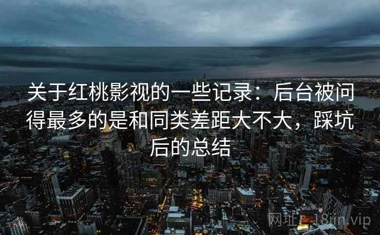 关于红桃影视的一些记录:后台被问得最多的是和同类差距大不大,踩坑后的总结 第2张 关于红桃影视的一些记录:后台被问得最多的是和同类差距大不大,踩坑后的总结 第2张