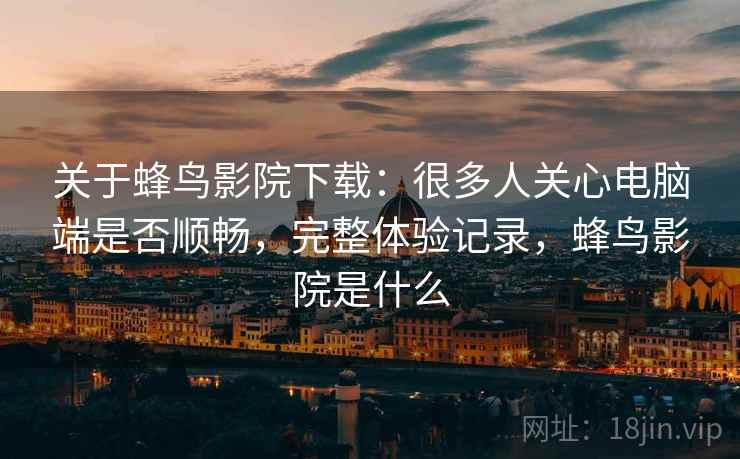 关于蜂鸟影院下载:很多人关心电脑端是否顺畅,完整体验记录,蜂鸟影院是什么 第2张 关于蜂鸟影院下载:很多人关心电脑端是否顺畅,完整体验记录,蜂鸟影院是什么 第2张