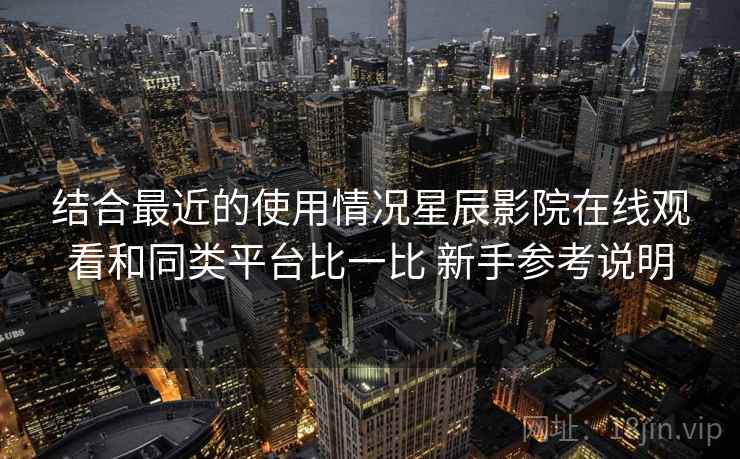 结合最近的使用情况星辰影院在线观看和同类平台比一比 新手参考说明