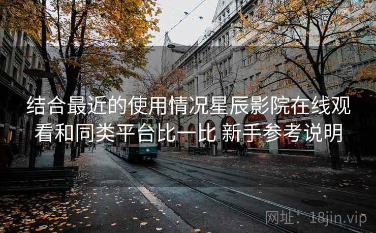 结合最近的使用情况星辰影院在线观看和同类平台比一比 新手参考说明 第2张 结合最近的使用情况星辰影院在线观看和同类平台比一比 新手参考说明 第2张