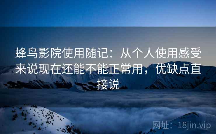 蜂鸟影院使用随记:从个人使用感受来说现在还能不能正常用,优缺点直接说 第2张 蜂鸟影院使用随记:从个人使用感受来说现在还能不能正常用,优缺点直接说 第2张