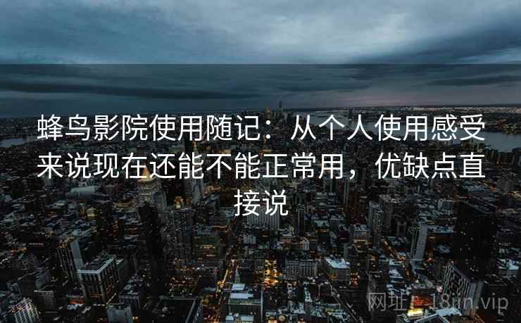 蜂鸟影院使用随记:从个人使用感受来说现在还能不能正常用,优缺点直接说