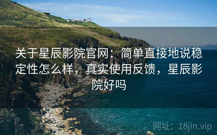 关于星辰影院官网:简单直接地说稳定性怎么样,真实使用反馈,星辰影院好吗