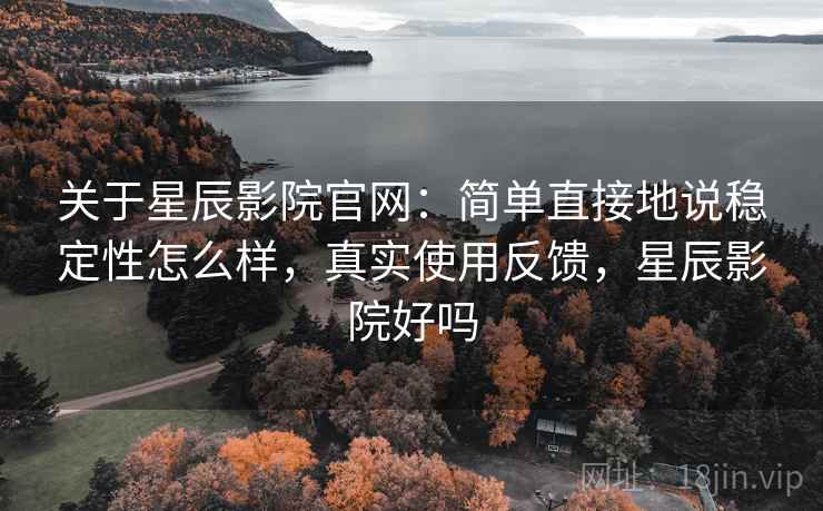 关于星辰影院官网:简单直接地说稳定性怎么样,真实使用反馈,星辰影院好吗 第2张 关于星辰影院官网:简单直接地说稳定性怎么样,真实使用反馈,星辰影院好吗 第2张