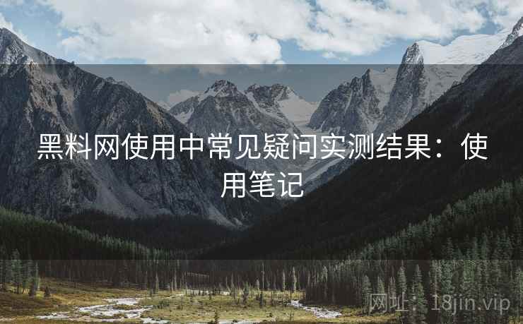 黑料网使用中常见疑问实测结果:使用笔记