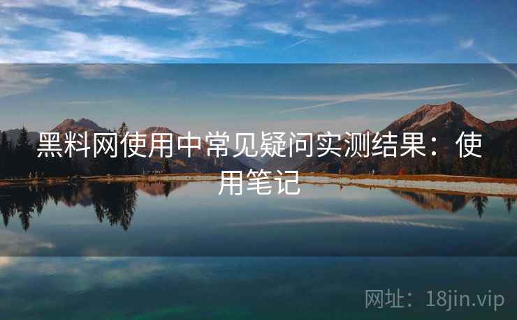 黑料网使用中常见疑问实测结果:使用笔记 第2张 黑料网使用中常见疑问实测结果:使用笔记 第2张