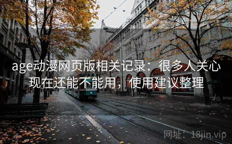age动漫网页版相关记录:很多人关心现在还能不能用,使用建议整理