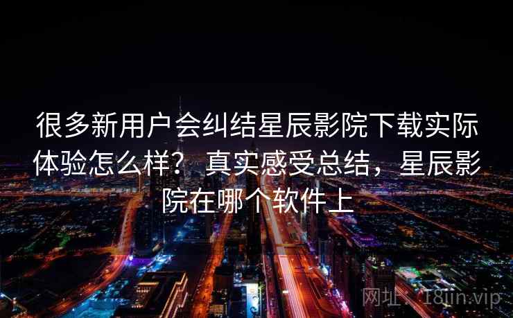 很多新用户会纠结星辰影院下载实际体验怎么样? 真实感受总结,星辰影院在哪个软件上 第2张 很多新用户会纠结星辰影院下载实际体验怎么样? 真实感受总结,星辰影院在哪个软件上 第2张