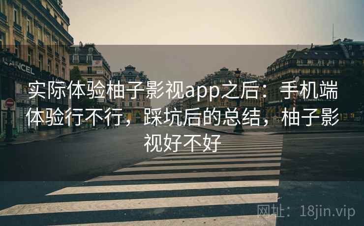实际体验柚子影视app之后:手机端体验行不行,踩坑后的总结,柚子影视好不好